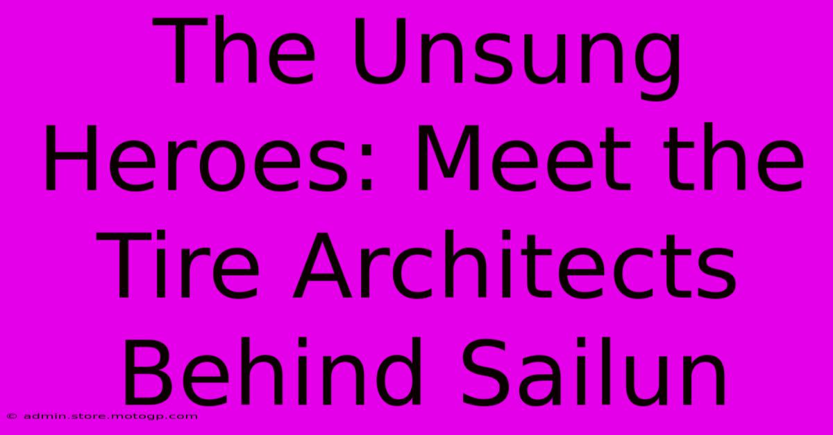 The Unsung Heroes: Meet The Tire Architects Behind Sailun