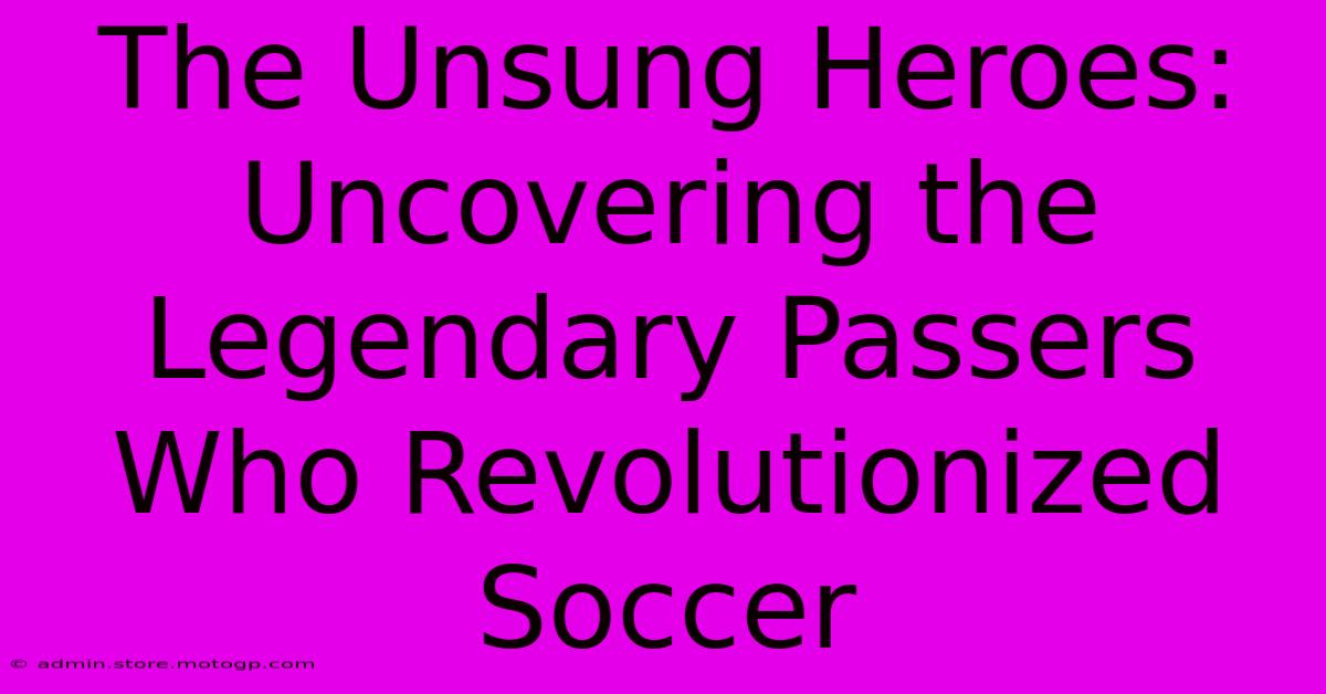 The Unsung Heroes: Uncovering The Legendary Passers Who Revolutionized Soccer