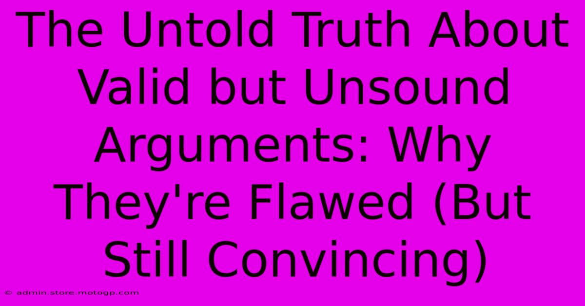 The Untold Truth About Valid But Unsound Arguments: Why They're Flawed (But Still Convincing)