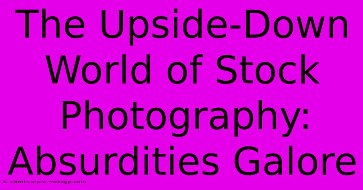 The Upside-Down World Of Stock Photography: Absurdities Galore