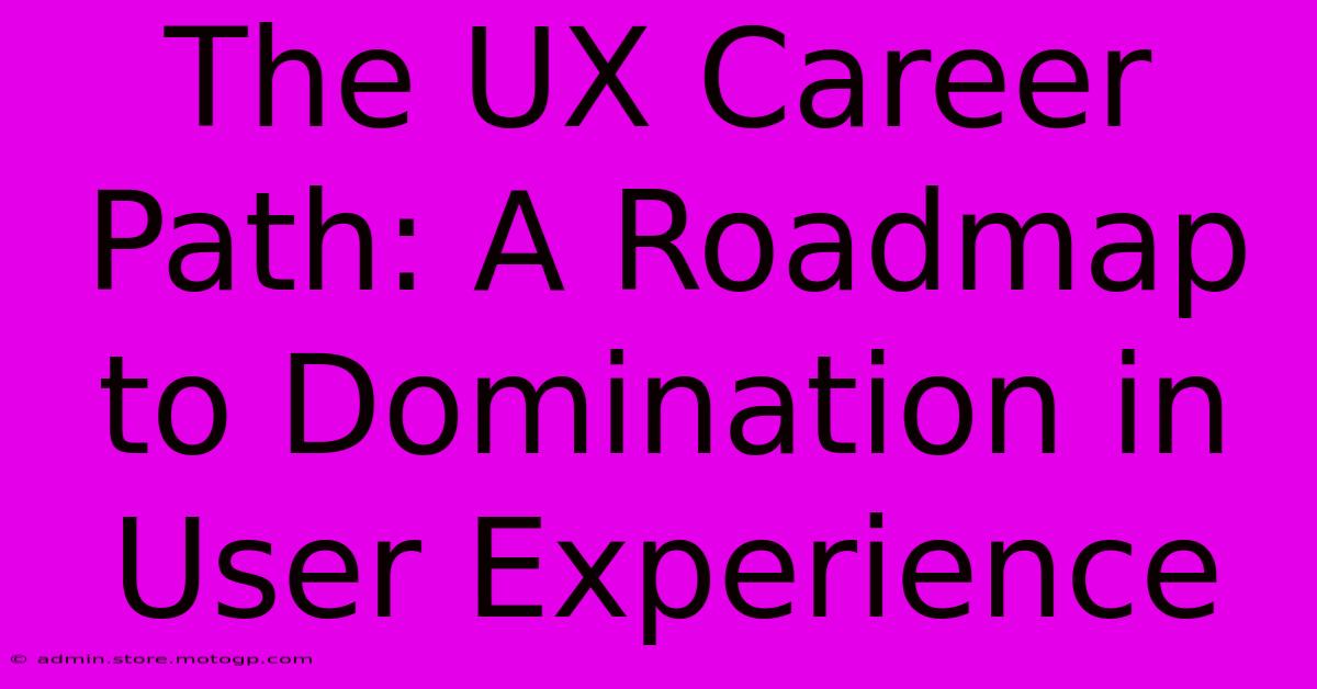 The UX Career Path: A Roadmap To Domination In User Experience