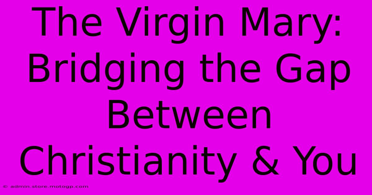 The Virgin Mary: Bridging The Gap Between Christianity & You