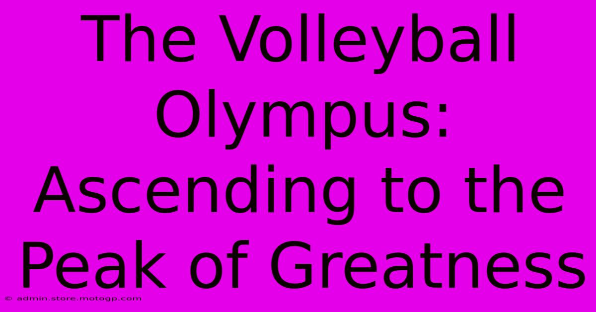 The Volleyball Olympus: Ascending To The Peak Of Greatness