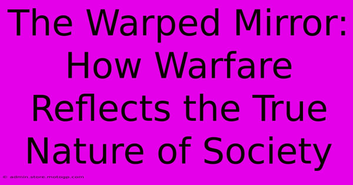 The Warped Mirror: How Warfare Reflects The True Nature Of Society