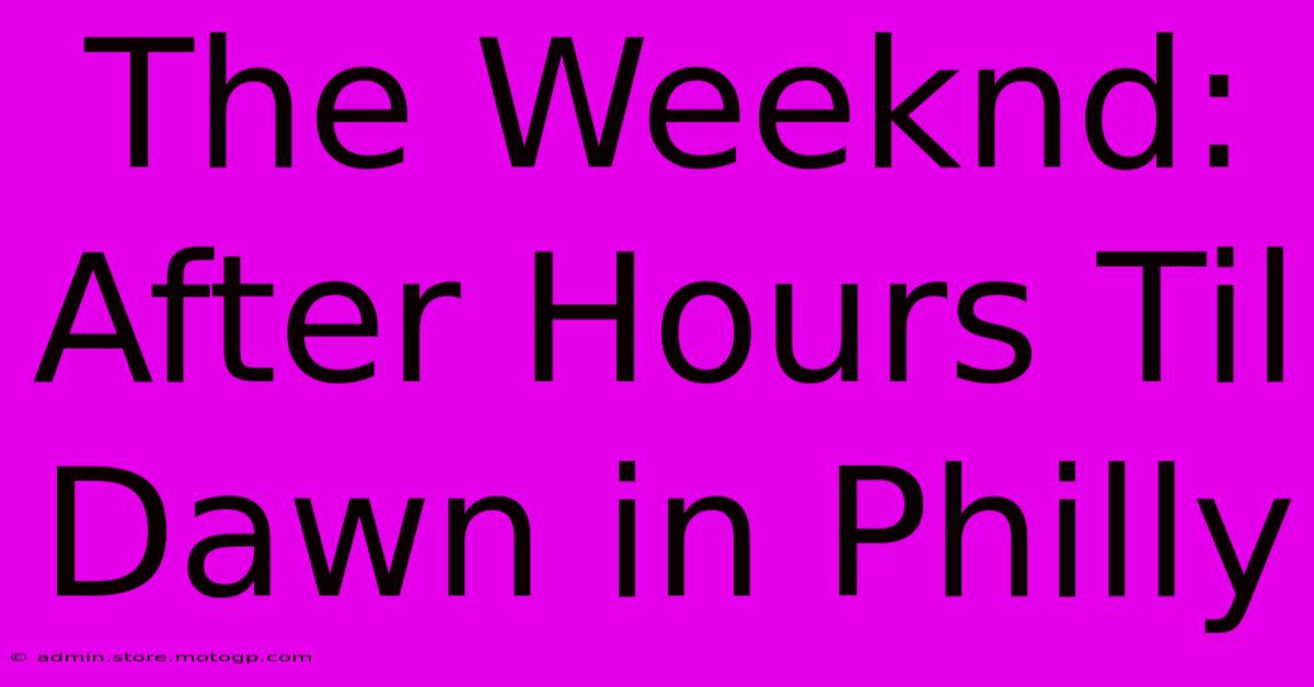 The Weeknd: After Hours Til Dawn In Philly