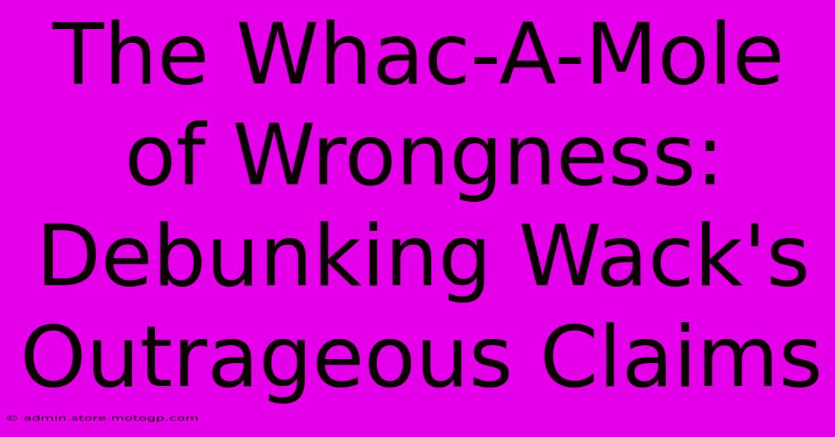 The Whac-A-Mole Of Wrongness: Debunking Wack's Outrageous Claims