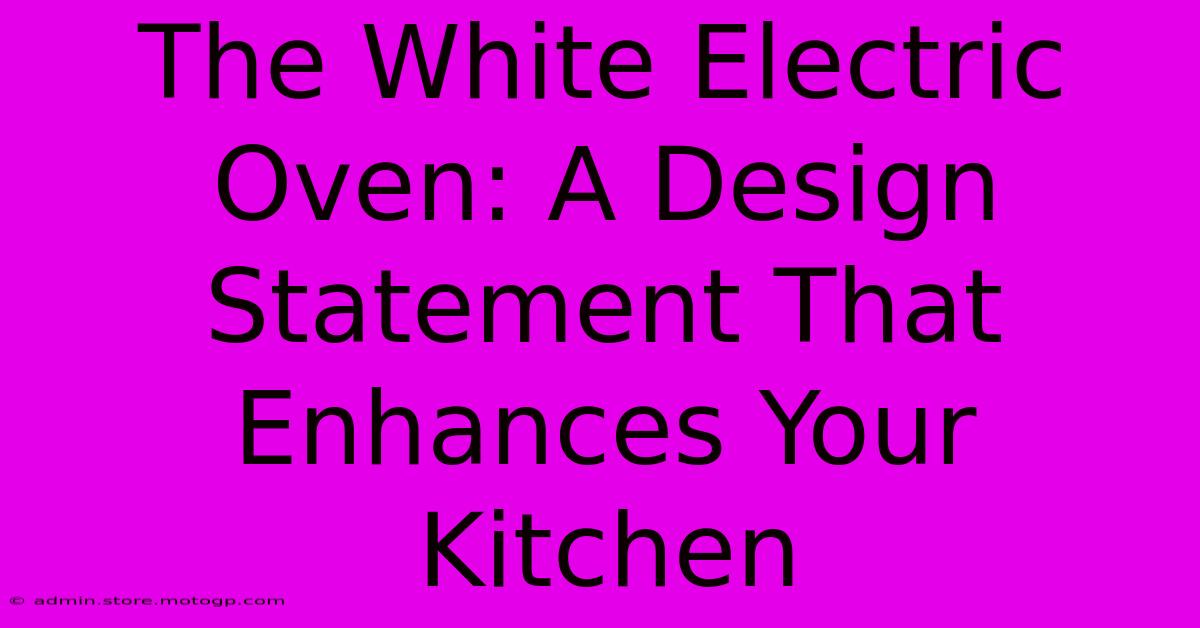 The White Electric Oven: A Design Statement That Enhances Your Kitchen