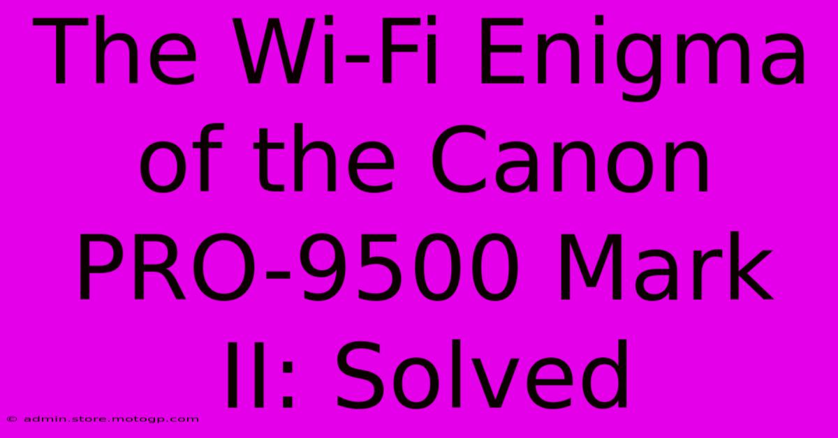 The Wi-Fi Enigma Of The Canon PRO-9500 Mark II: Solved