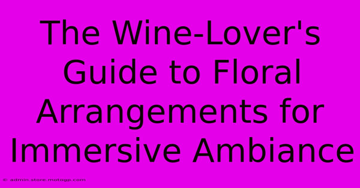 The Wine-Lover's Guide To Floral Arrangements For Immersive Ambiance