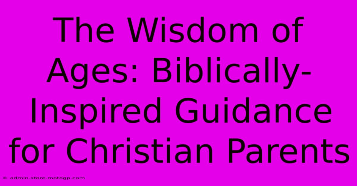 The Wisdom Of Ages: Biblically-Inspired Guidance For Christian Parents