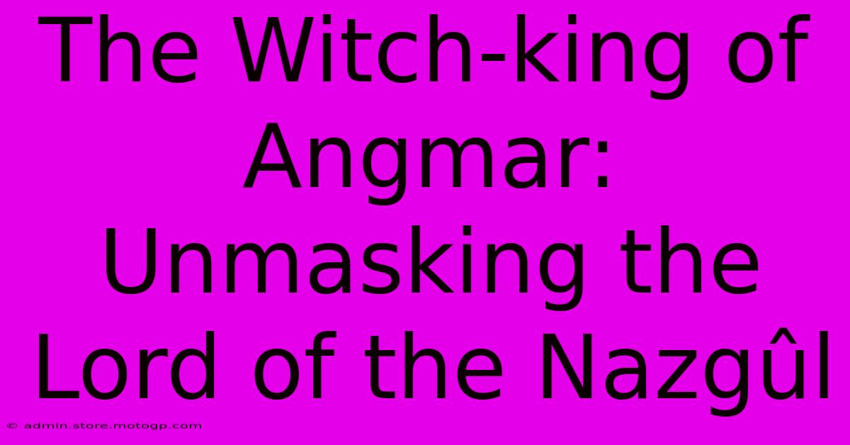 The Witch-king Of Angmar: Unmasking The Lord Of The Nazgûl