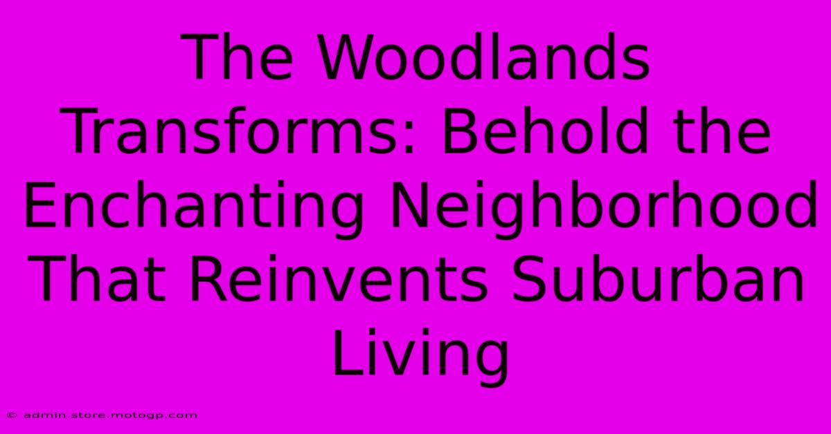 The Woodlands Transforms: Behold The Enchanting Neighborhood That Reinvents Suburban Living