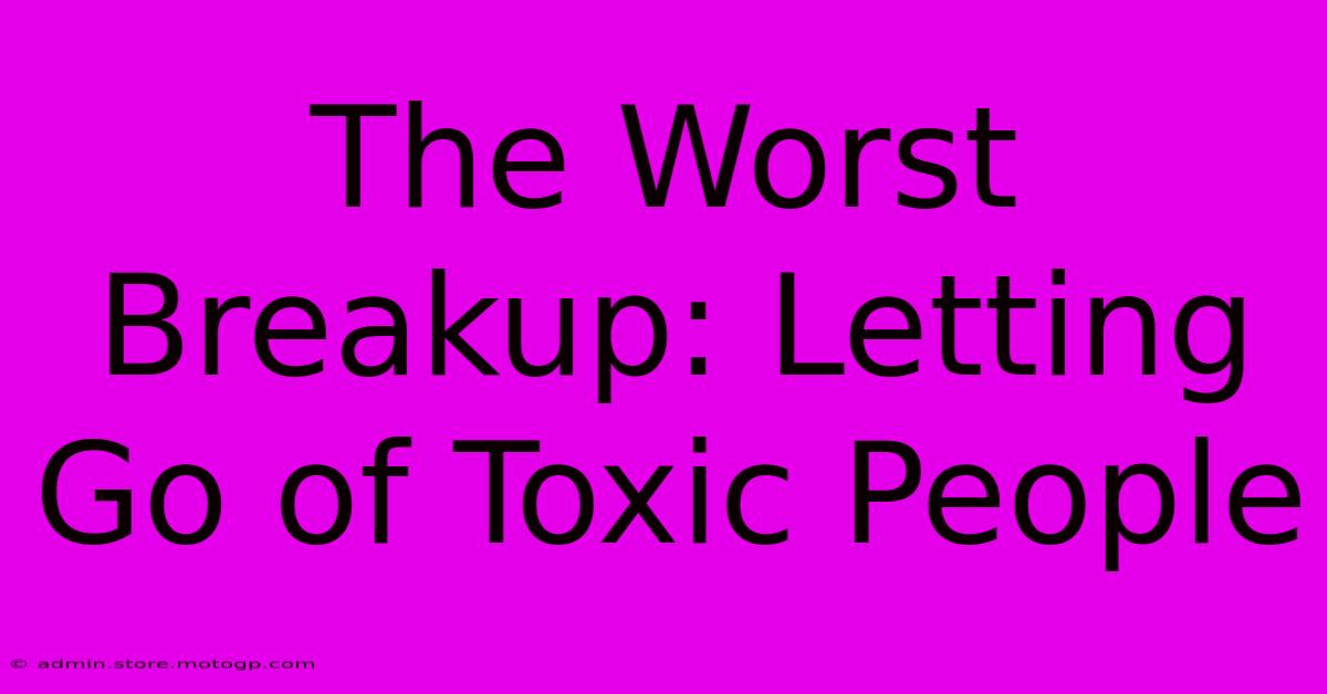 The Worst Breakup: Letting Go Of Toxic People