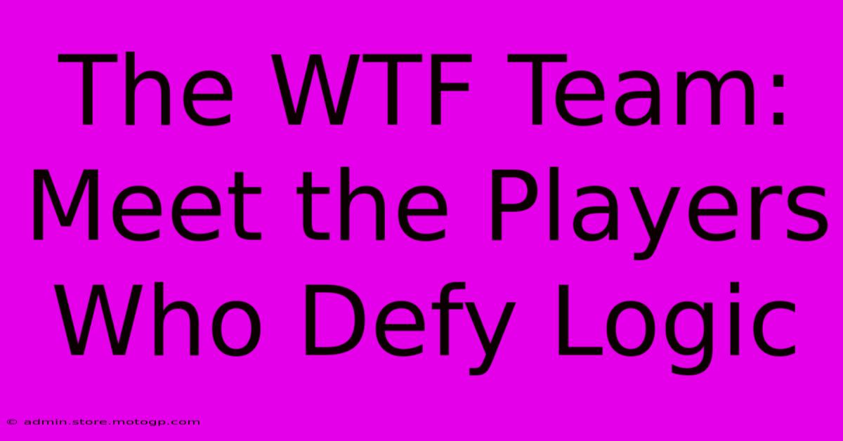 The WTF Team: Meet The Players Who Defy Logic