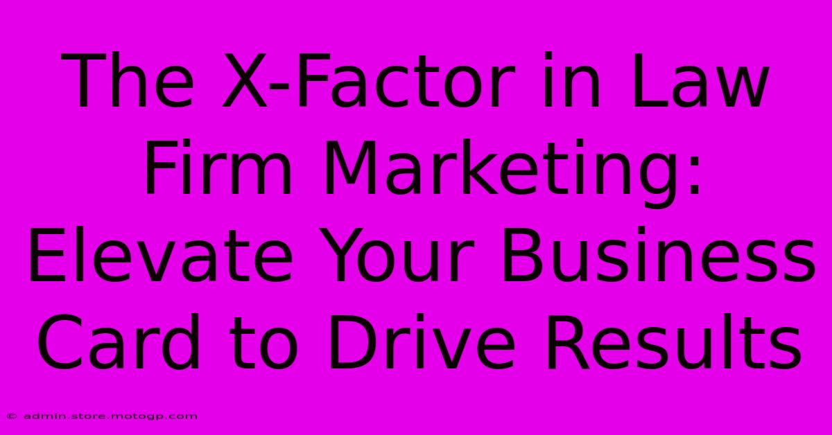 The X-Factor In Law Firm Marketing: Elevate Your Business Card To Drive Results