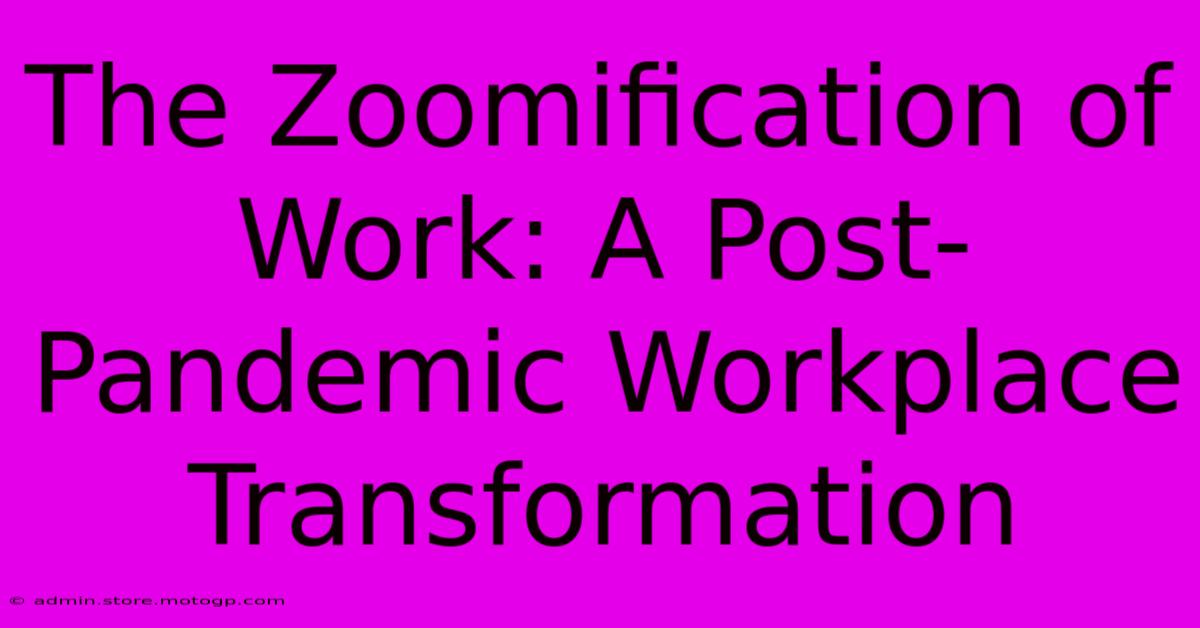 The Zoomification Of Work: A Post-Pandemic Workplace Transformation