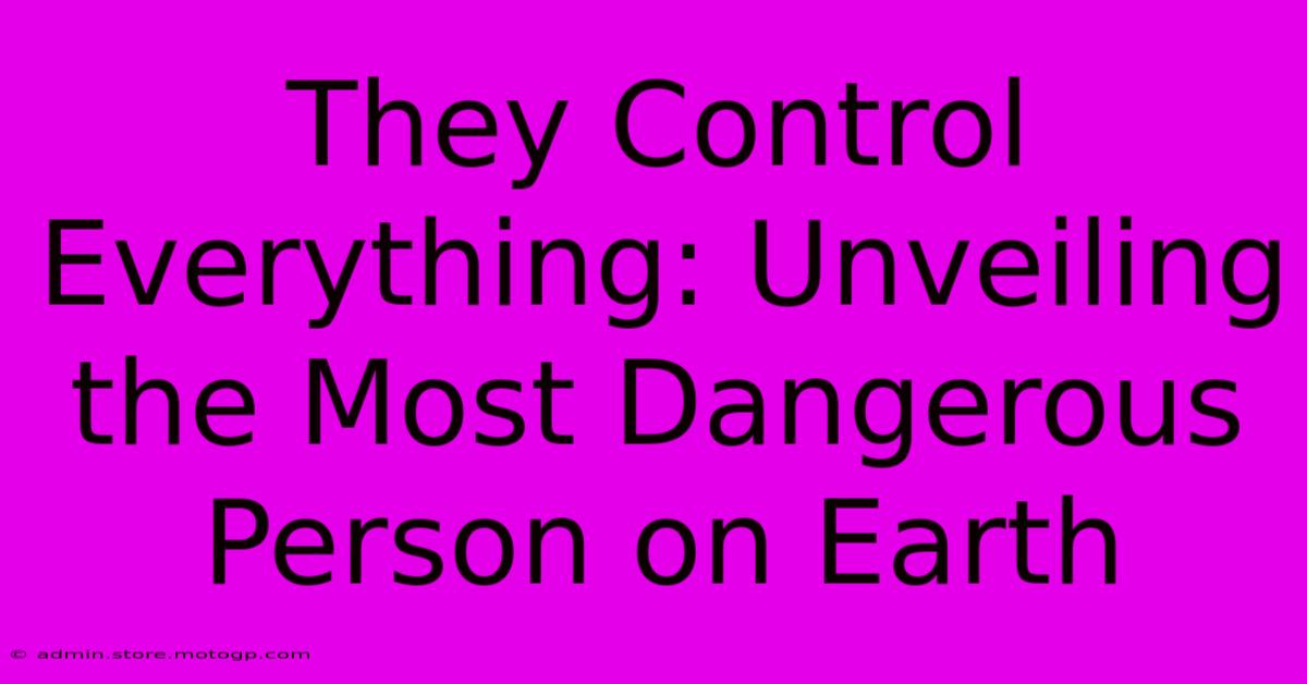 They Control Everything: Unveiling The Most Dangerous Person On Earth