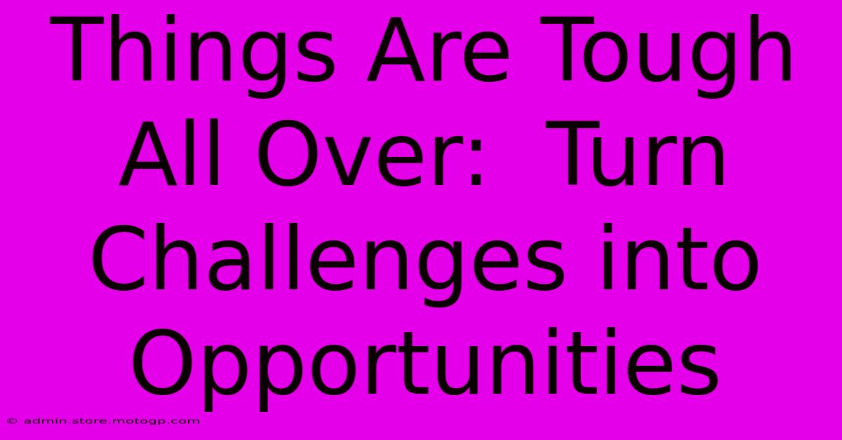 Things Are Tough All Over:  Turn Challenges Into Opportunities