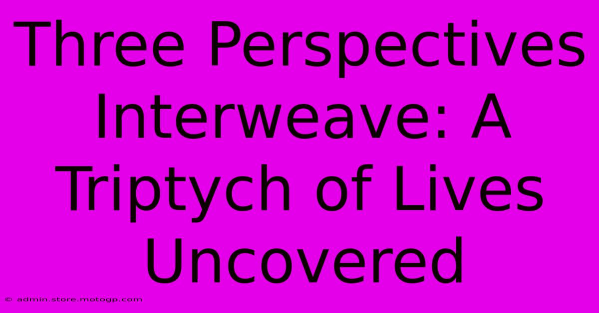 Three Perspectives Interweave: A Triptych Of Lives Uncovered