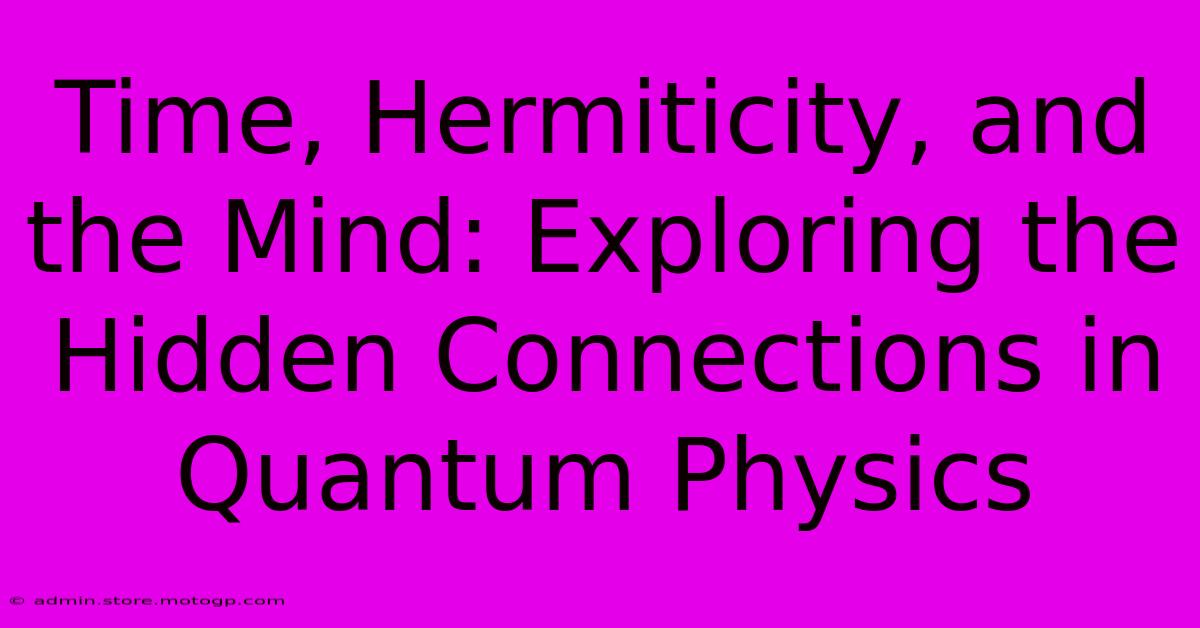 Time, Hermiticity, And The Mind: Exploring The Hidden Connections In Quantum Physics