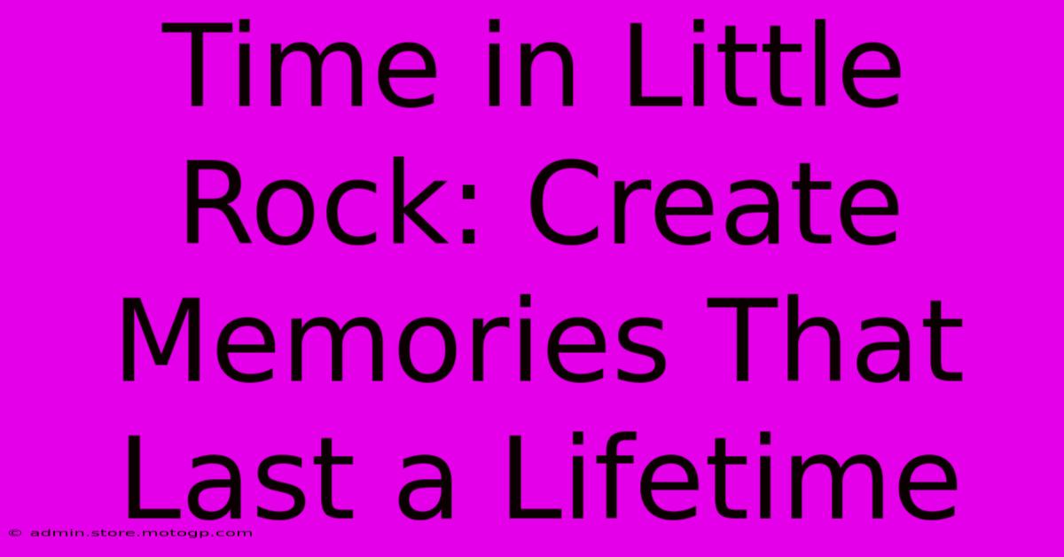 Time In Little Rock: Create Memories That Last A Lifetime