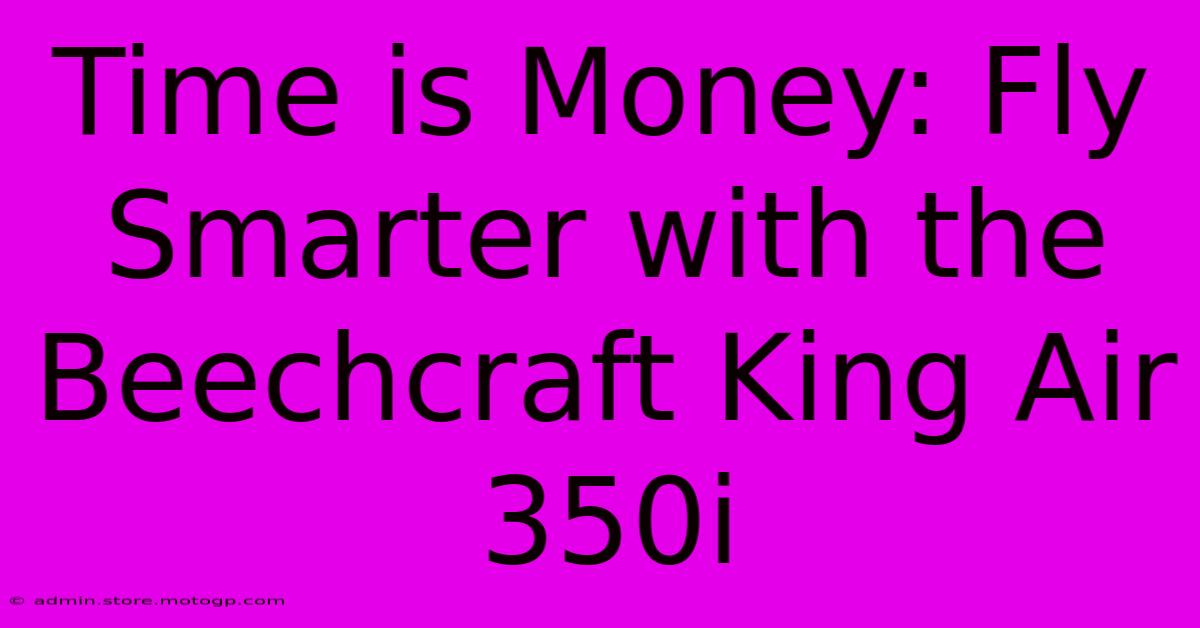 Time Is Money: Fly Smarter With The Beechcraft King Air 350i