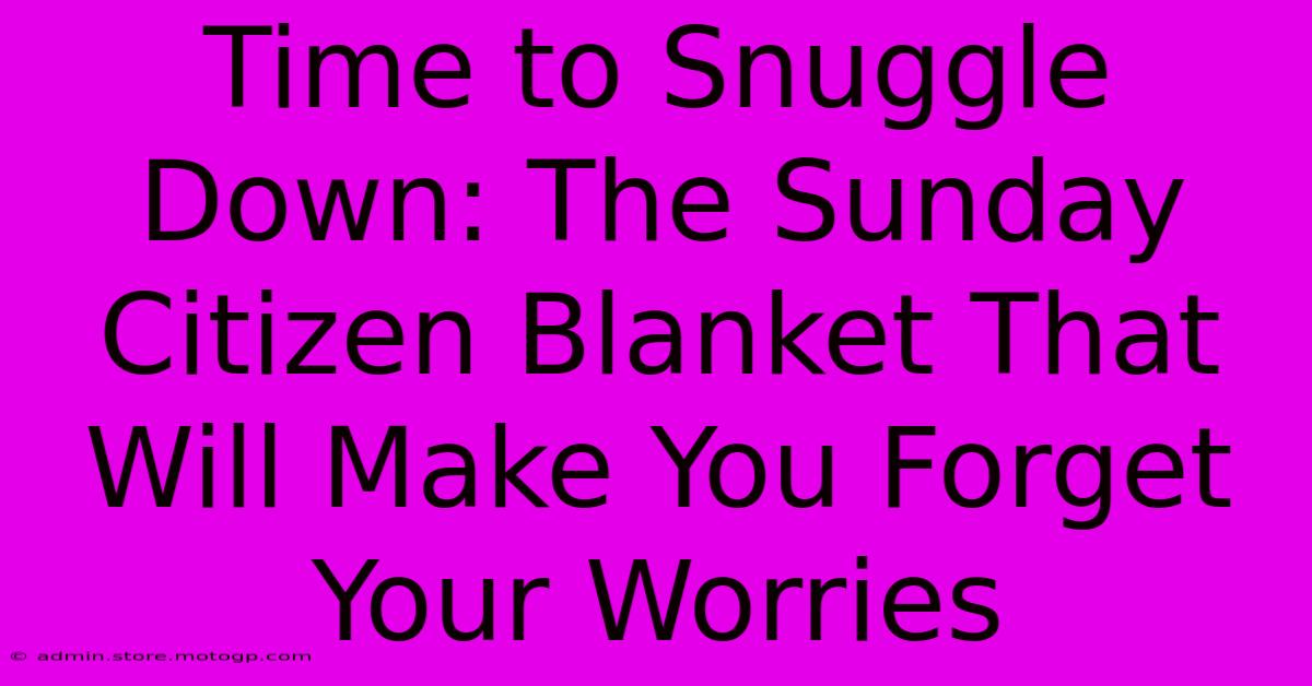 Time To Snuggle Down: The Sunday Citizen Blanket That Will Make You Forget Your Worries