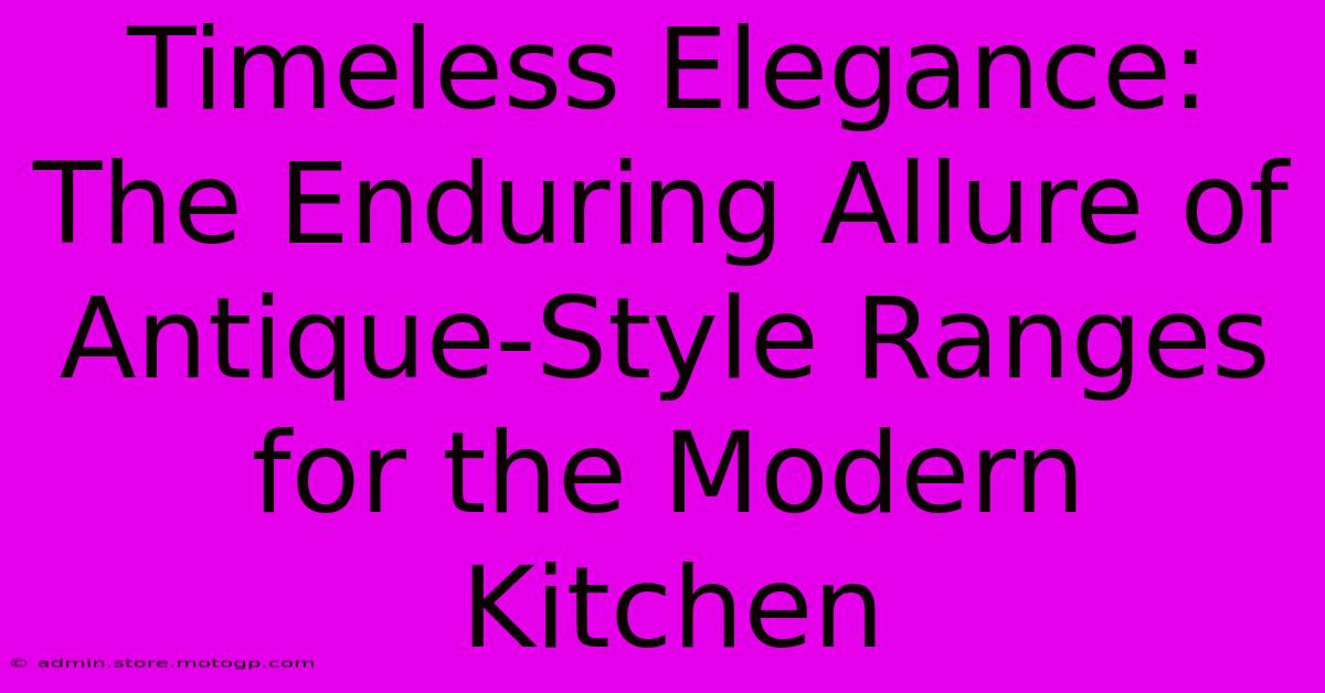 Timeless Elegance: The Enduring Allure Of Antique-Style Ranges For The Modern Kitchen