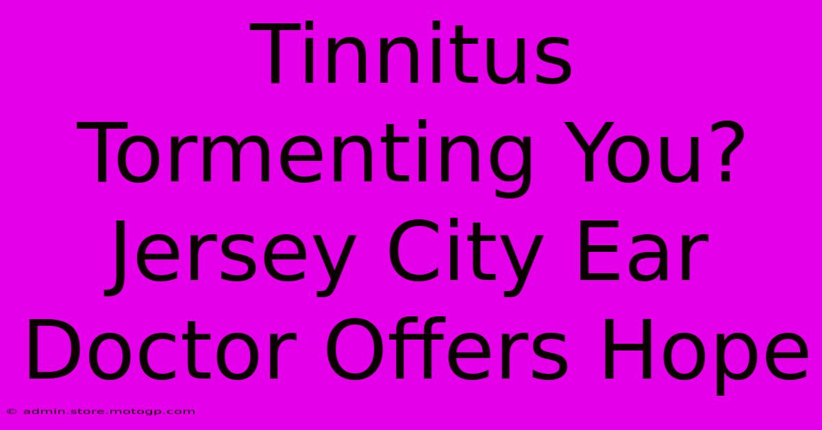 Tinnitus Tormenting You? Jersey City Ear Doctor Offers Hope