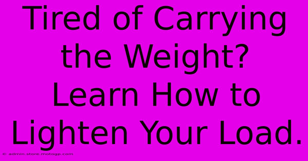 Tired Of Carrying The Weight?  Learn How To Lighten Your Load.