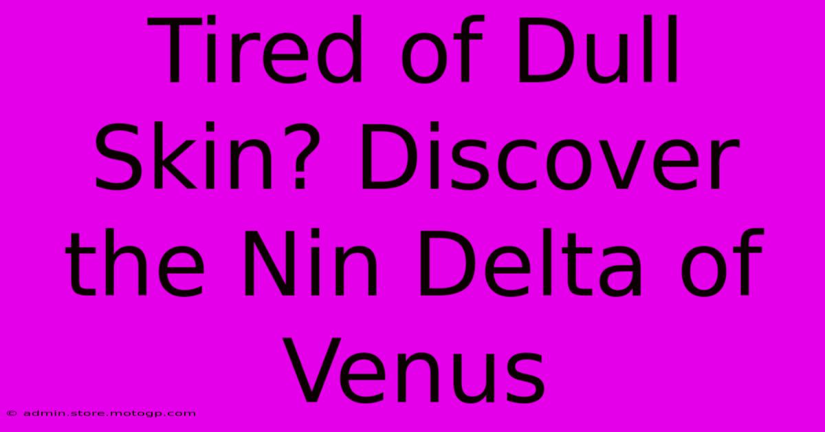 Tired Of Dull Skin? Discover The Nin Delta Of Venus