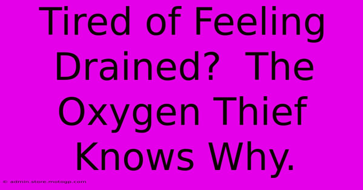 Tired Of Feeling Drained?  The Oxygen Thief Knows Why.