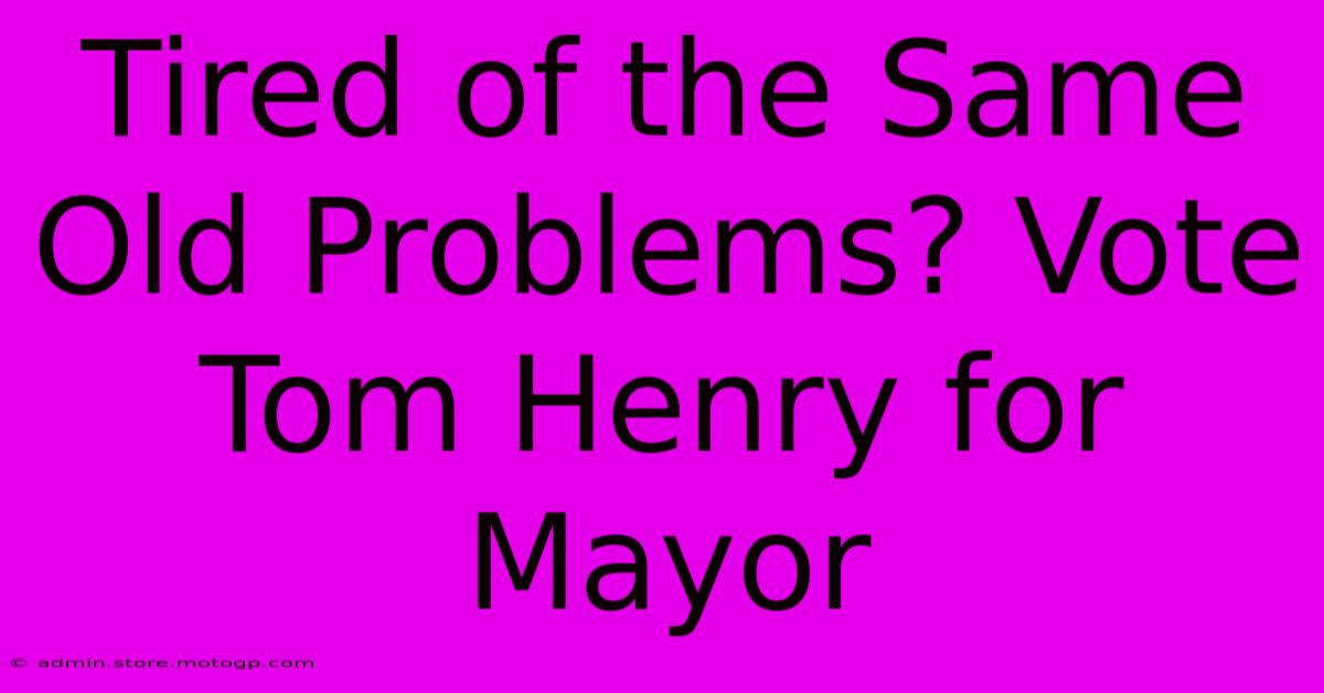 Tired Of The Same Old Problems? Vote Tom Henry For Mayor