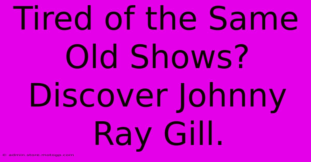 Tired Of The Same Old Shows? Discover Johnny Ray Gill.