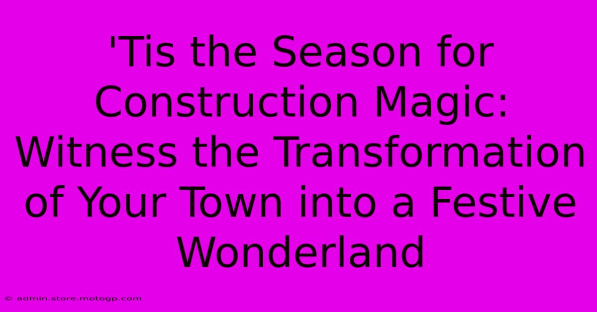 'Tis The Season For Construction Magic: Witness The Transformation Of Your Town Into A Festive Wonderland