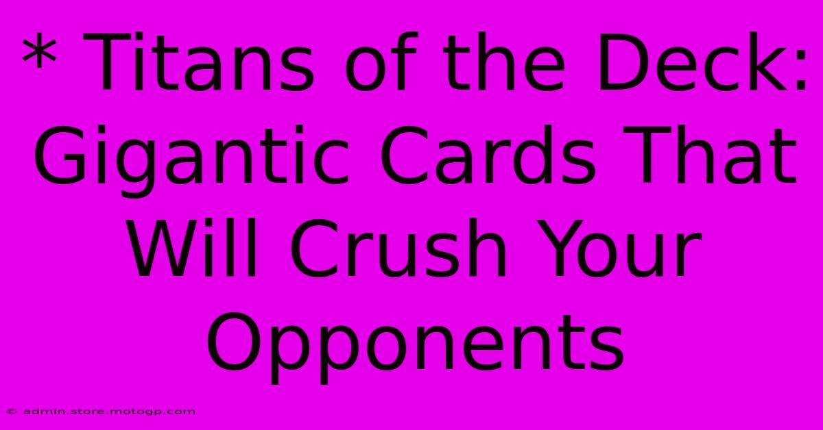 * Titans Of The Deck: Gigantic Cards That Will Crush Your Opponents