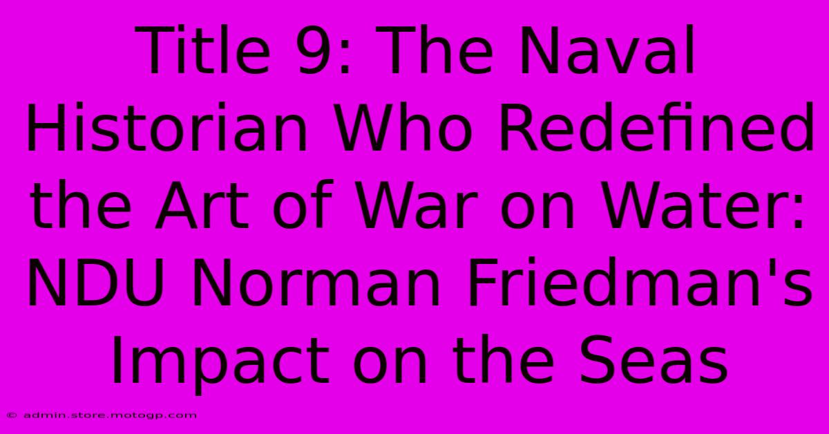 Title 9: The Naval Historian Who Redefined The Art Of War On Water: NDU Norman Friedman's Impact On The Seas