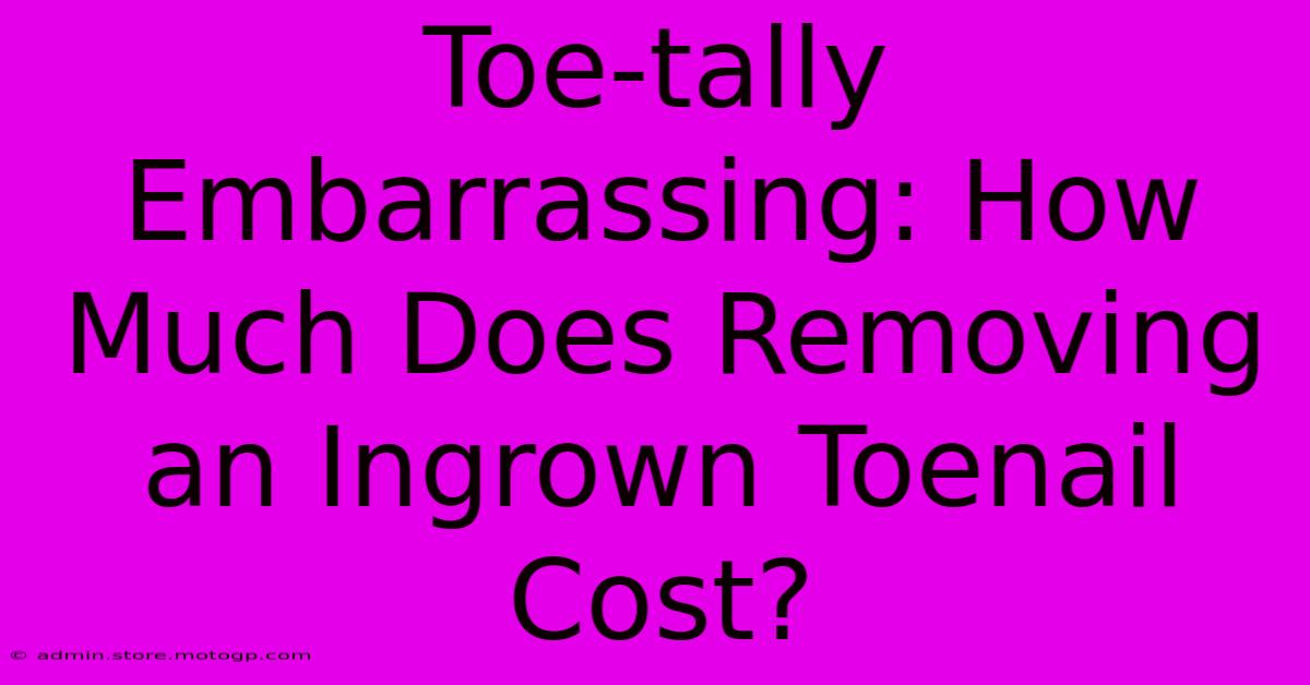 Toe-tally Embarrassing: How Much Does Removing An Ingrown Toenail Cost?