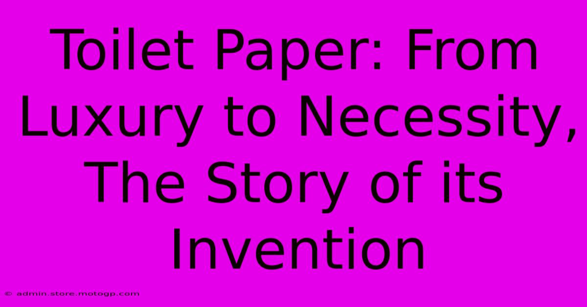 Toilet Paper: From Luxury To Necessity, The Story Of Its Invention