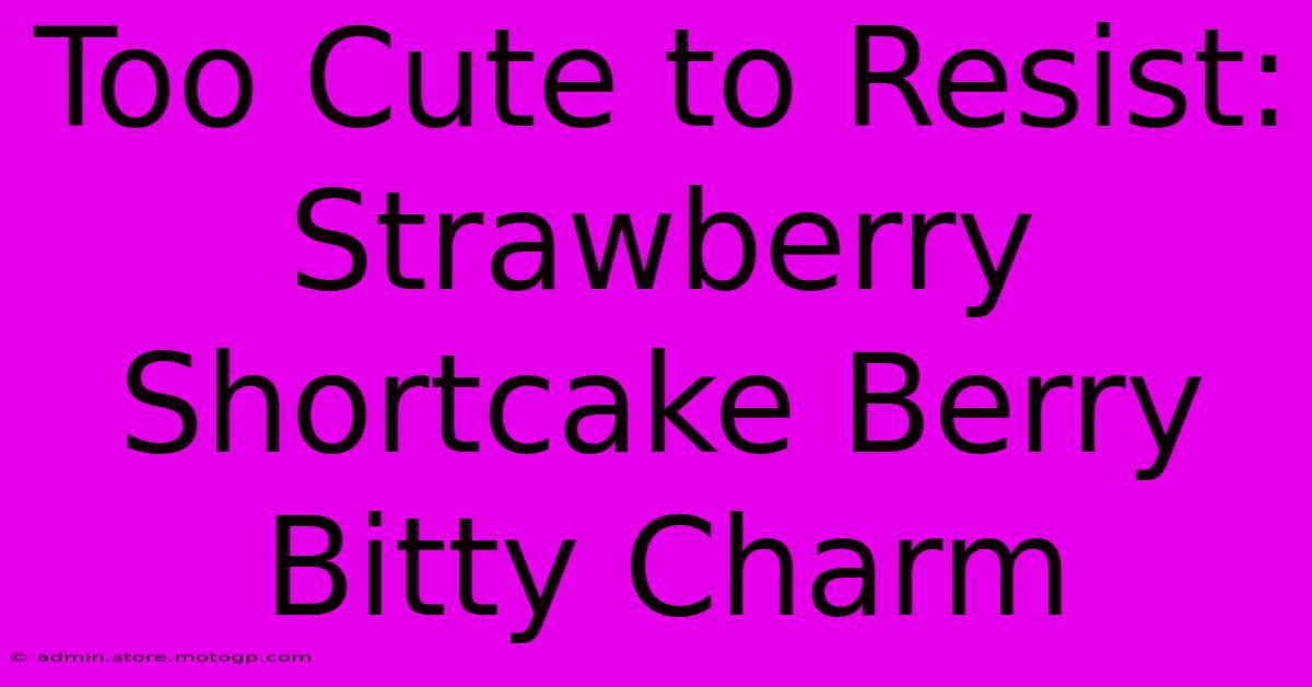 Too Cute To Resist: Strawberry Shortcake Berry Bitty Charm