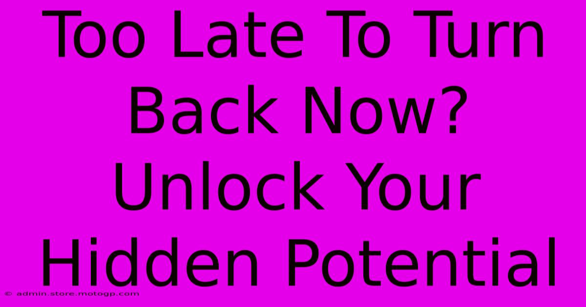 Too Late To Turn Back Now?  Unlock Your Hidden Potential