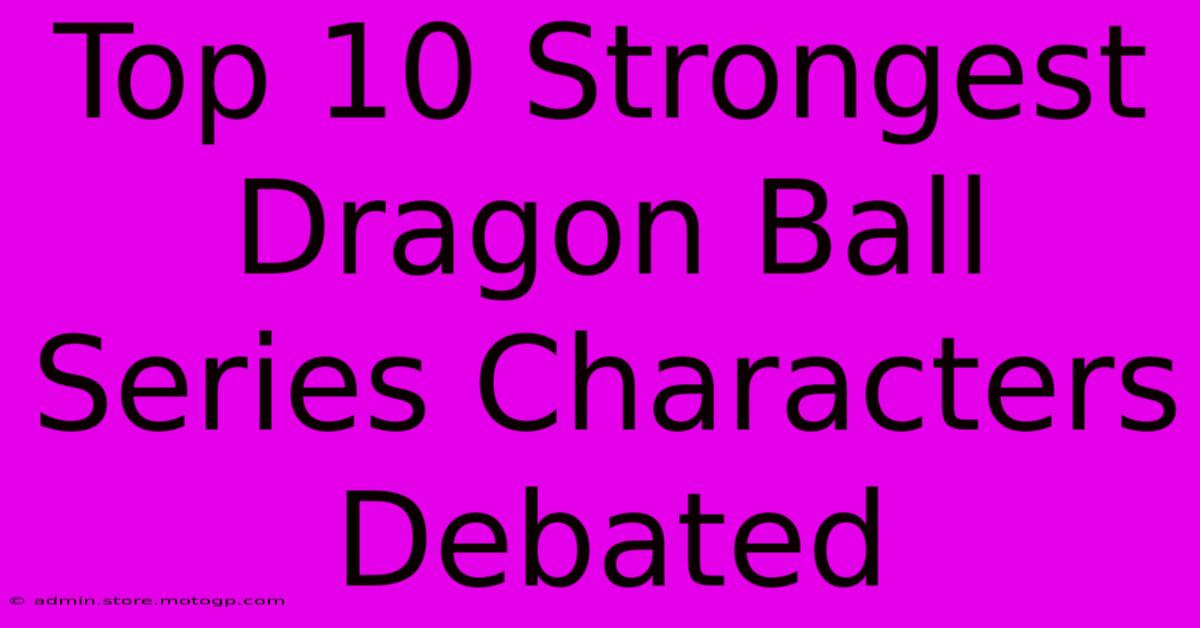 Top 10 Strongest Dragon Ball Series Characters Debated