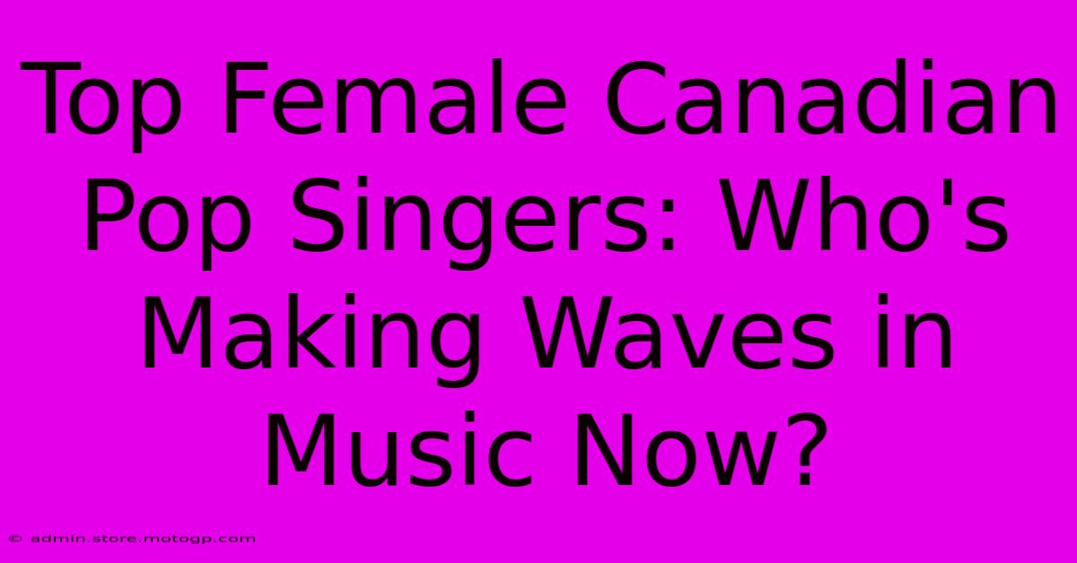 Top Female Canadian Pop Singers: Who's Making Waves In Music Now?