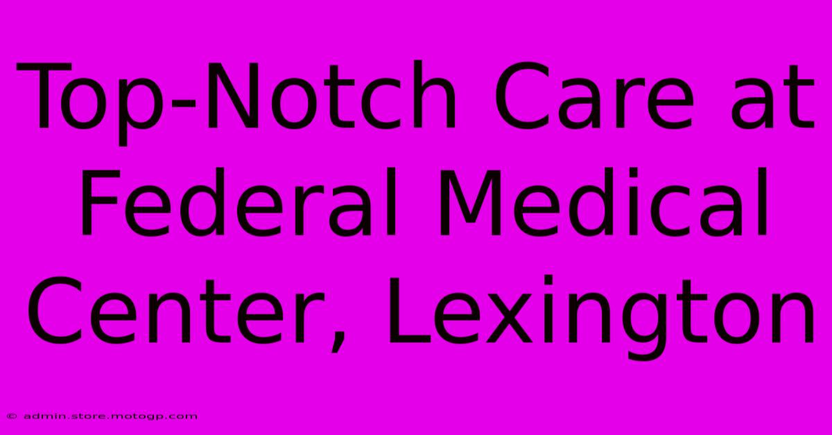 Top-Notch Care At Federal Medical Center, Lexington