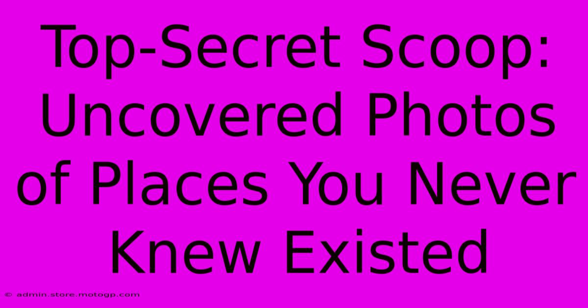 Top-Secret Scoop: Uncovered Photos Of Places You Never Knew Existed