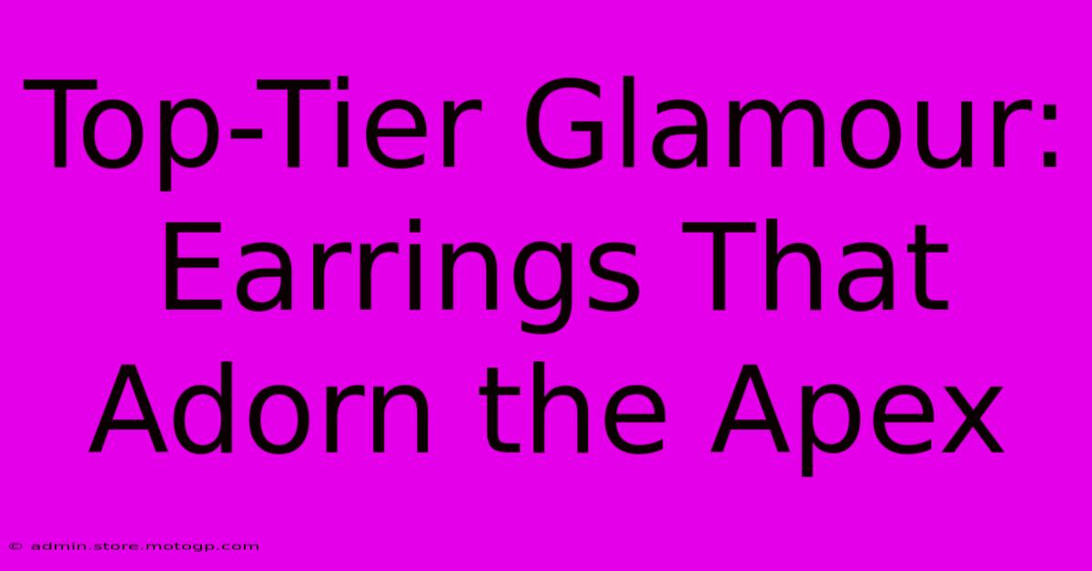 Top-Tier Glamour: Earrings That Adorn The Apex