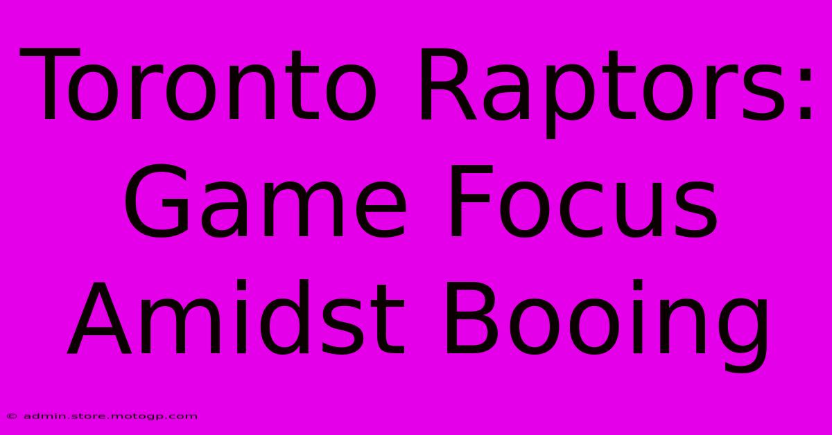 Toronto Raptors: Game Focus Amidst Booing