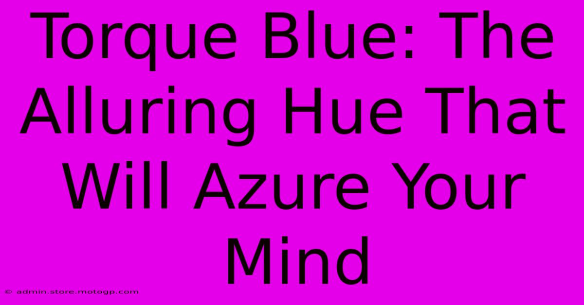 Torque Blue: The Alluring Hue That Will Azure Your Mind