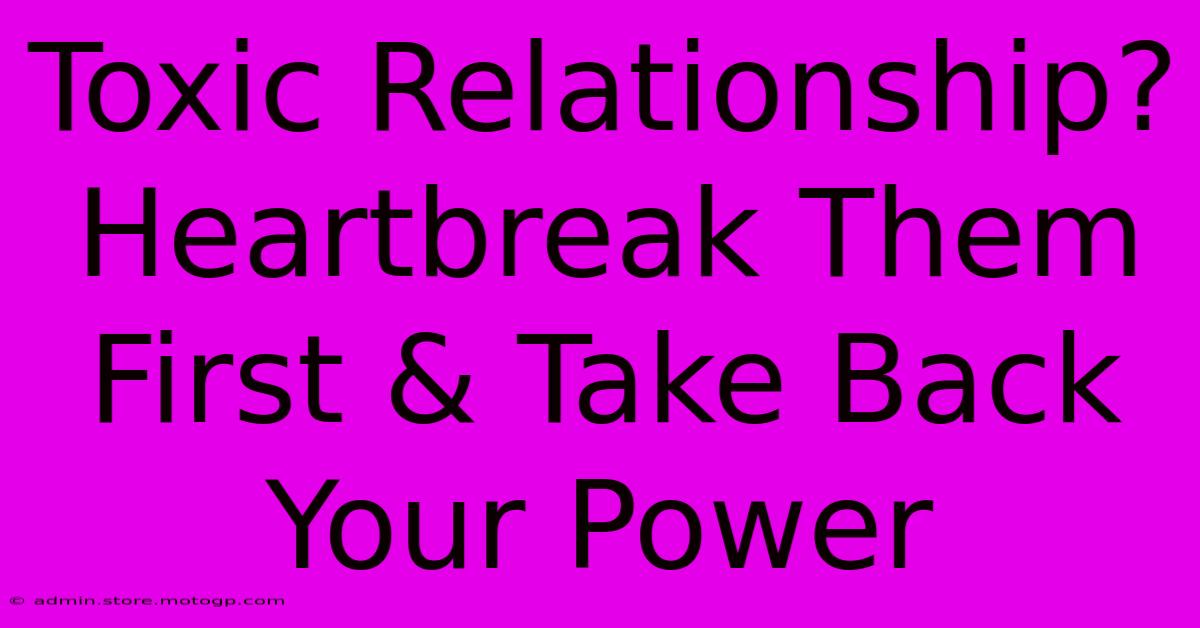 Toxic Relationship?  Heartbreak Them First & Take Back Your Power