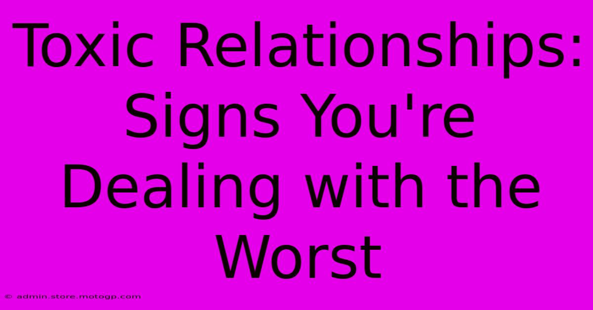 Toxic Relationships: Signs You're Dealing With The Worst